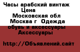  Часы арабский винтаж › Цена ­ 1 550 - Московская обл., Москва г. Одежда, обувь и аксессуары » Аксессуары   